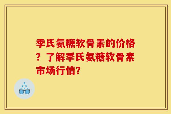 季氏氨糖软骨素的价格？了解季氏氨糖软骨素市场行情？