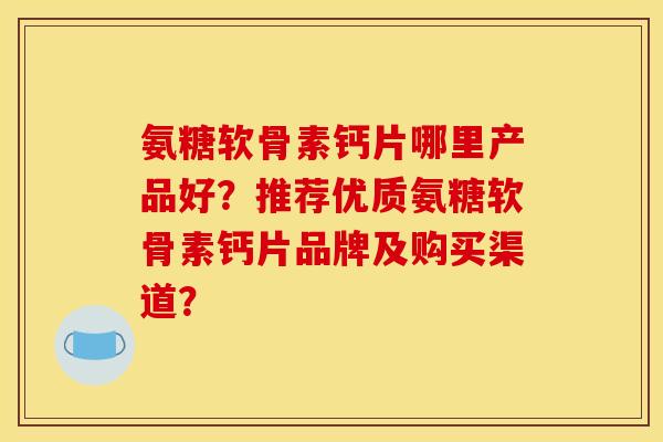 氨糖软骨素钙片哪里产品好？推荐优质氨糖软骨素钙片品牌及购买渠道？