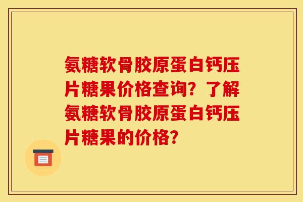 氨糖软骨胶原蛋白钙压片糖果价格查询？了解氨糖软骨胶原蛋白钙压片糖果的价格？