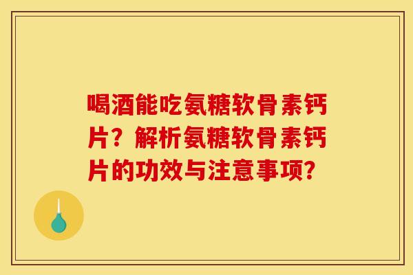 喝酒能吃氨糖软骨素钙片?解析氨糖软骨素钙片的功效与注意事项? 喝酒能吃氨糖软骨素钙片?解析氨糖软骨素钙片的功效与注意事项?