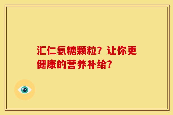 汇仁氨糖颗粒？让你更健康的营养补给？