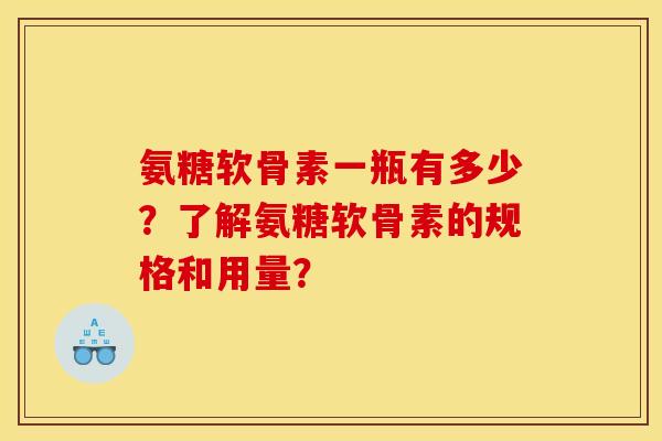 氨糖软骨素一瓶有多少？了解氨糖软骨素的规格和用量？