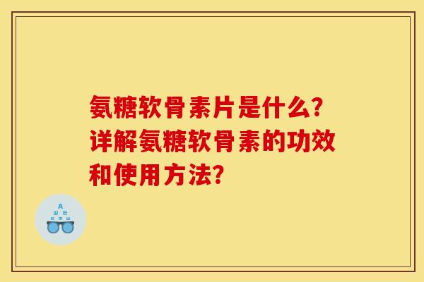 氨糖软骨素片是什么？详解氨糖软骨素的功效和使用方法？