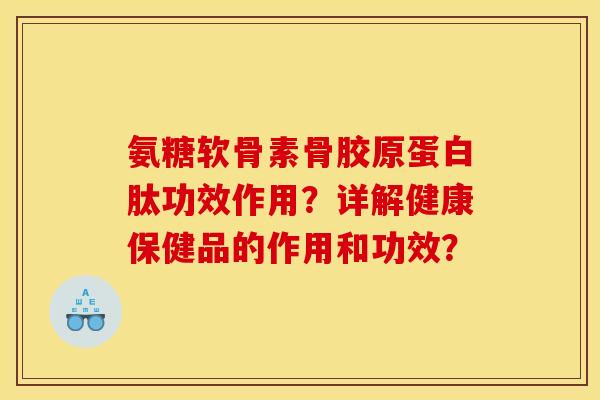 氨糖软骨素骨胶原蛋白肽功效作用？详解健康保健品的作用和功效？
