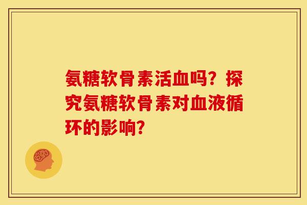 氨糖软骨素活吗?探究氨糖软骨素对的影响? 氨糖软骨素活吗?探究氨糖软骨素对的影响?