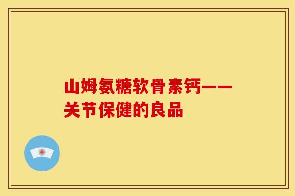 山姆氨糖软骨素钙——关节保健的良品 山姆氨糖软骨素钙——关节保健的良品