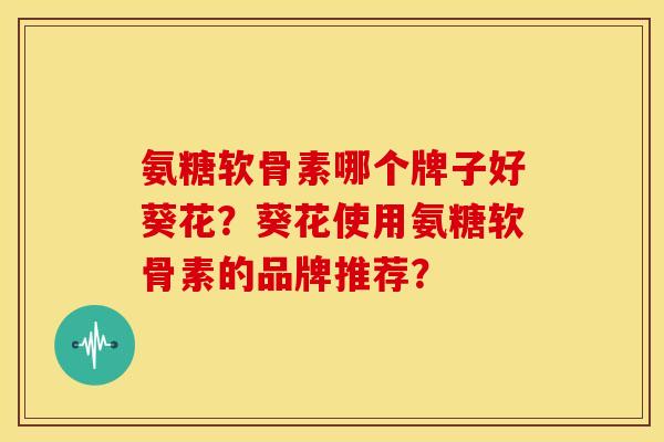氨糖软骨素哪个牌子好葵花?葵花使用氨糖软骨素的品牌推荐? 氨糖软骨素哪个牌子好葵花?葵花使用氨糖软骨素的品牌推荐?