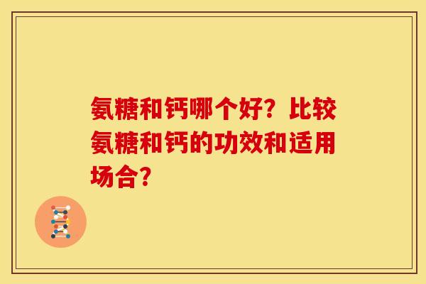 氨糖和钙哪个好？比较氨糖和钙的功效和适用场合？