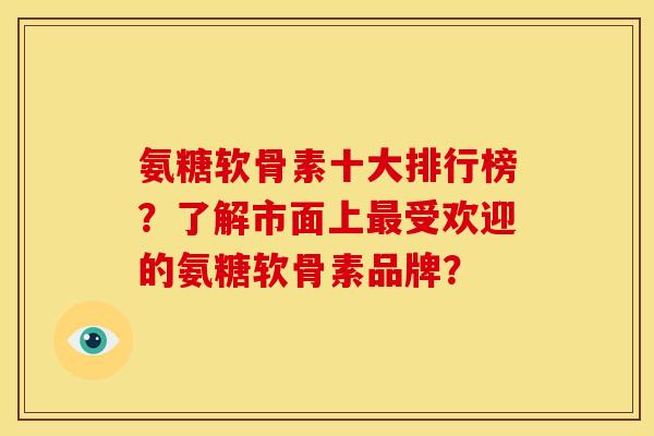 氨糖软骨素十大排行榜？了解市面上最受欢迎的氨糖软骨素品牌？