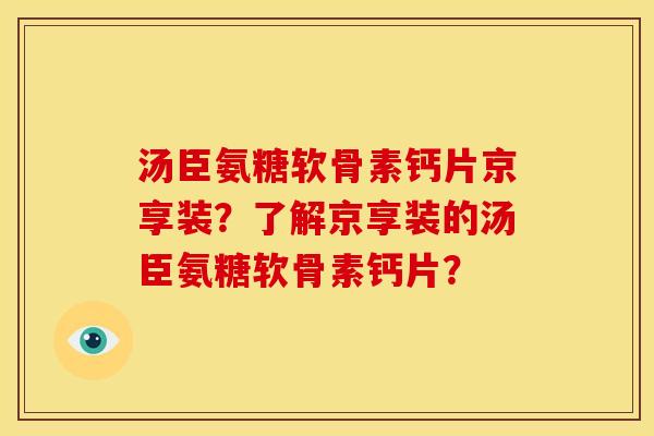 汤臣氨糖软骨素钙片京享装？了解京享装的汤臣氨糖软骨素钙片？