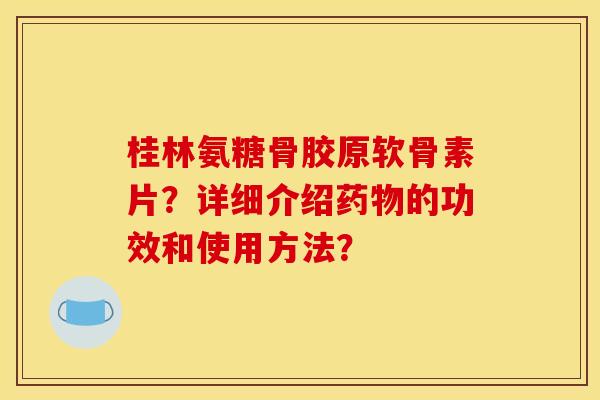 桂林氨糖骨胶原软骨素片？详细介绍药物的功效和使用方法？