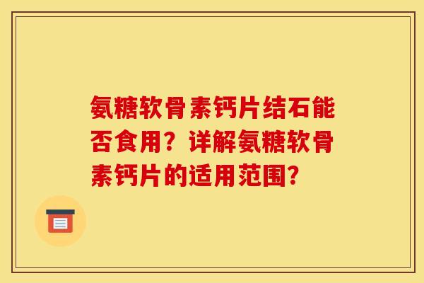 氨糖软骨素钙片结石能否食用？详解氨糖软骨素钙片的适用范围？