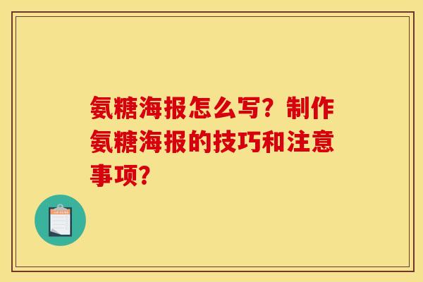 氨糖海报怎么写？制作氨糖海报的技巧和注意事项？