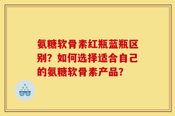 氨糖软骨素红瓶蓝瓶区别？如何选择适合自己的氨糖软骨素产品？