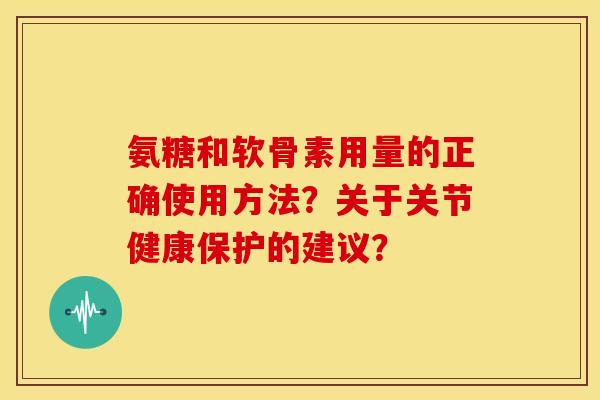 氨糖和软骨素用量的正确使用方法？关于关节健康保护的建议？