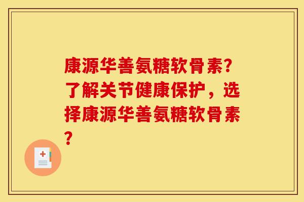 康源华善氨糖软骨素？了解关节健康保护，选择康源华善氨糖软骨素？