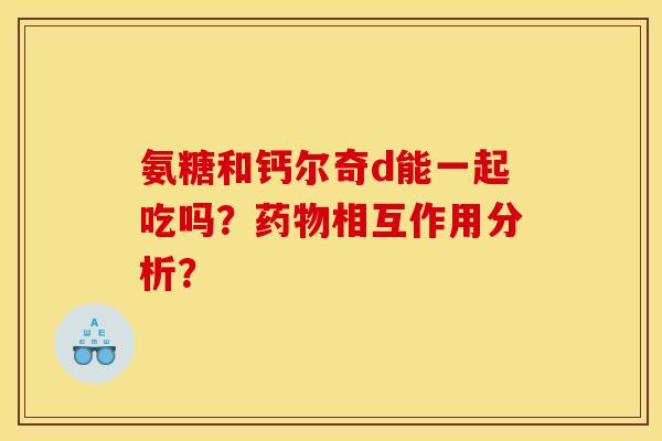 氨糖和钙尔奇d能一起吃吗？药物相互作用分析？