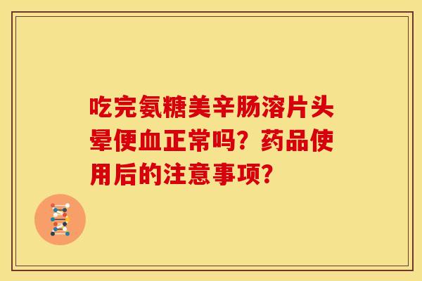 吃完氨糖美辛肠溶片头晕便血正常吗？药品使用后的注意事项？