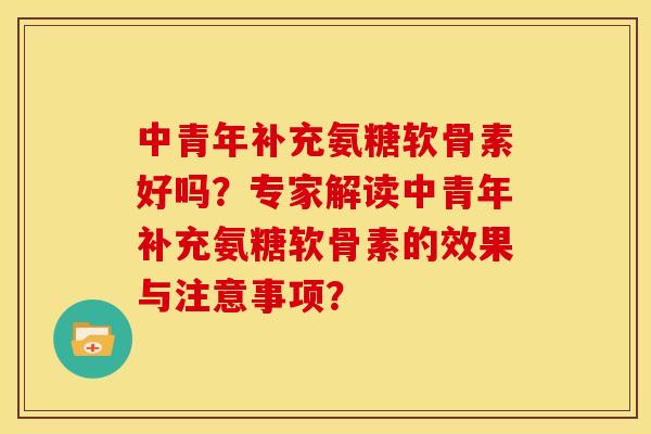 中青年补充氨糖软骨素好吗？专家解读中青年补充氨糖软骨素的效果与注意事项？