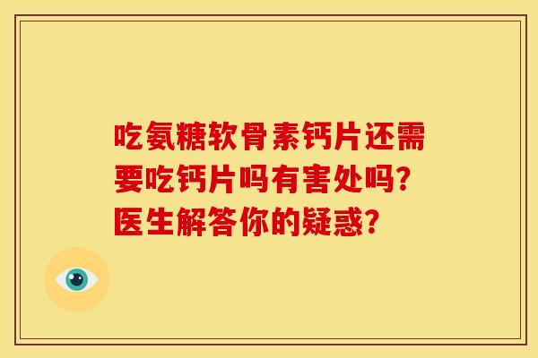 吃氨糖软骨素钙片还需要吃钙片吗有害处吗？医生解答你的疑惑？