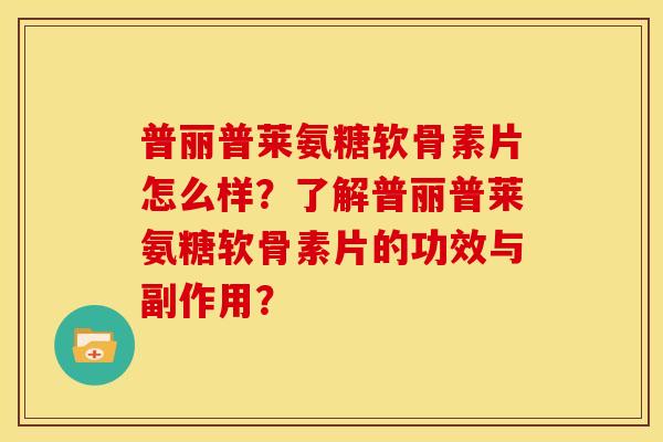 普丽普莱氨糖软骨素片怎么样?了解普丽普莱氨糖软骨素片的功效与副作用? 普丽普莱氨糖软骨素片怎么样?了解普丽普莱氨糖软骨素片的功效与副作用?