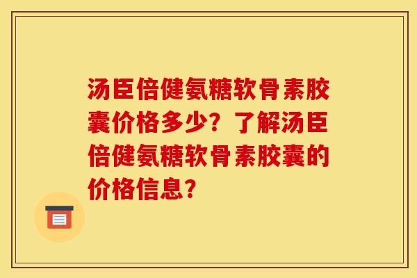 汤臣倍健氨糖软骨素胶囊价格多少?了解汤臣倍健氨糖软骨素胶囊的价格信息? 汤臣倍健氨糖软骨素胶囊价格多少?了解汤臣倍健氨糖软骨素胶囊的价格信息?