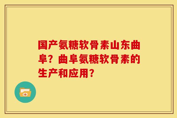 国产氨糖软骨素山东曲阜？曲阜氨糖软骨素的生产和应用？
