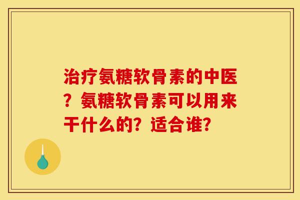 治疗氨糖软骨素的中医？氨糖软骨素可以用来干什么的？适合谁？