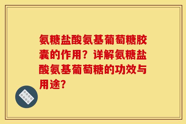 氨糖盐酸氨基葡萄糖胶囊的作用？详解氨糖盐酸氨基葡萄糖的功效与用途？