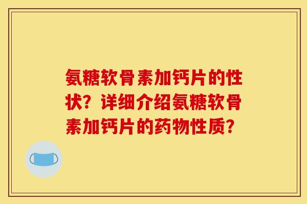 氨糖软骨素加钙片的性状？详细介绍氨糖软骨素加钙片的药物性质？