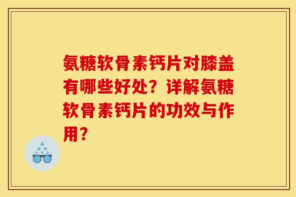氨糖软骨素钙片对膝盖有哪些好处？详解氨糖软骨素钙片的功效与作用？