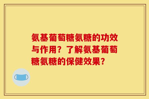 氨基葡萄糖氨糖的功效与作用？了解氨基葡萄糖氨糖的保健效果？