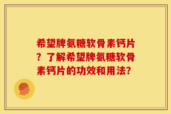 希望牌氨糖软骨素钙片？了解希望牌氨糖软骨素钙片的功效和用法？