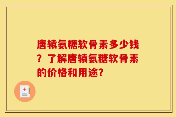 唐辕氨糖软骨素多少钱？了解唐辕氨糖软骨素的价格和用途？