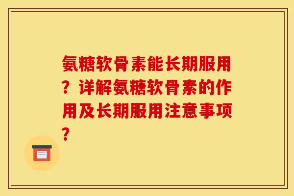氨糖软骨素能长期服用?详解氨糖软骨素的作用及长期服用注意事项? 氨糖软骨素能长期服用?详解氨糖软骨素的作用及长期服用注意事项?