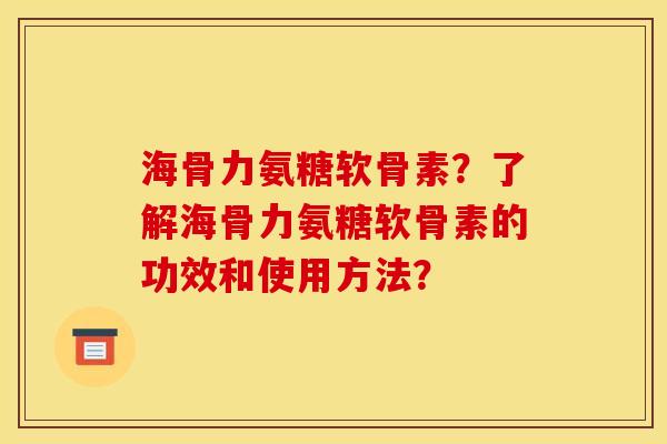海骨力氨糖软骨素？了解海骨力氨糖软骨素的功效和使用方法？