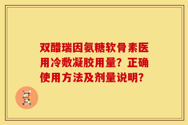 双醋瑞因氨糖软骨素医用冷敷凝胶用量？正确使用方法及剂量说明？