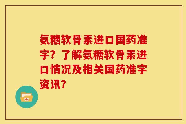 氨糖软骨素进口国药准字?了解氨糖软骨素进口情况及相关国药准字资讯? 氨糖软骨素进口国药准字?了解氨糖软骨素进口情况及相关国药准字资讯?
