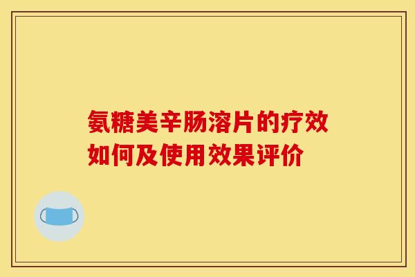 氨糖美辛肠溶片的疗效如何及使用效果评价 氨糖美辛肠溶片的疗效如何及使用效果评价