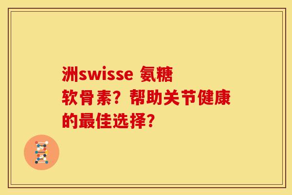 洲swisse 氨糖软骨素？帮助关节健康的最佳选择？