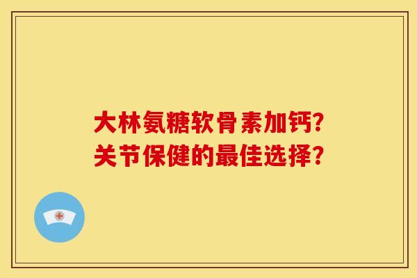 大林氨糖软骨素加钙？关节保健的最佳选择？