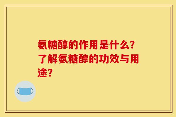 氨糖醇的作用是什么?了解氨糖醇的功效与用途? 氨糖醇的作用是什么?了解氨糖醇的功效与用途?