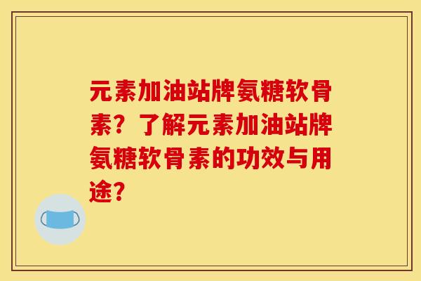 元素加油站牌氨糖软骨素?了解元素加油站牌氨糖软骨素的功效与用途? 元素加油站牌氨糖软骨素?了解元素加油站牌氨糖软骨素的功效与用途?