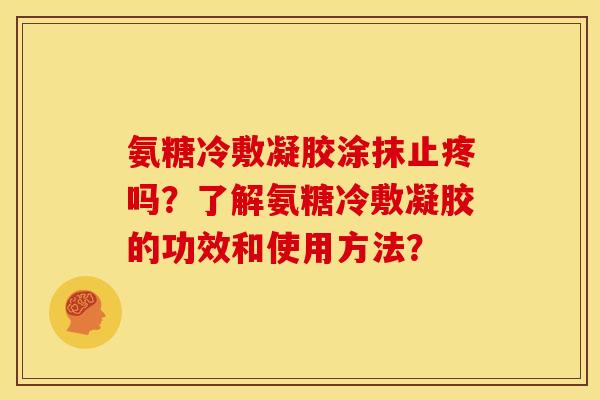 氨糖冷敷凝胶涂抹止疼吗?了解氨糖冷敷凝胶的功效和使用方法? 氨糖冷敷凝胶涂抹止疼吗?了解氨糖冷敷凝胶的功效和使用方法?