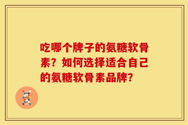吃哪个牌子的氨糖软骨素？如何选择适合自己的氨糖软骨素品牌？