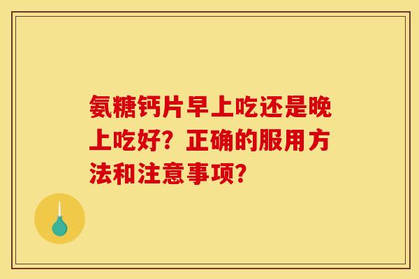 氨糖钙片早上吃还是晚上吃好?正确的服用方法和注意事项? 氨糖钙片早上吃还是晚上吃好?正确的服用方法和注意事项?