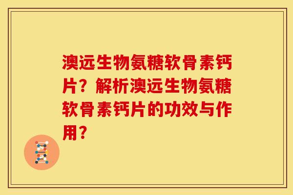 澳远生物氨糖软骨素钙片?解析澳远生物氨糖软骨素钙片的功效与作用? 澳远生物氨糖软骨素钙片?解析澳远生物氨糖软骨素钙片的功效与作用?