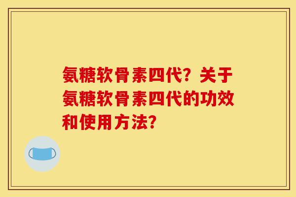 氨糖软骨素四代？关于氨糖软骨素四代的功效和使用方法？