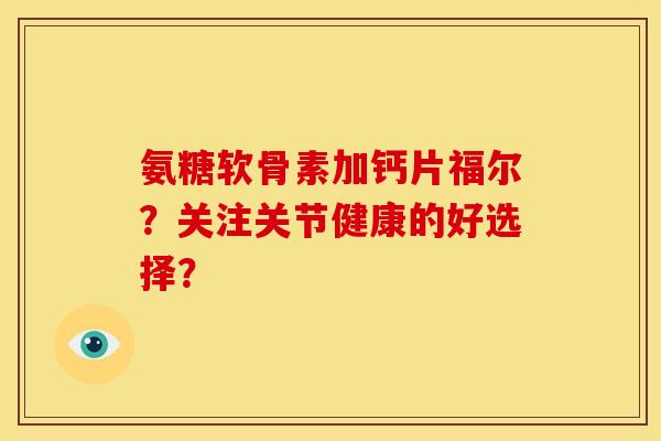 氨糖软骨素加钙片福尔？关注关节健康的好选择？