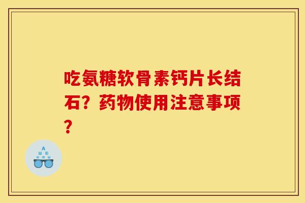 吃氨糖软骨素钙片长结石？药物使用注意事项？